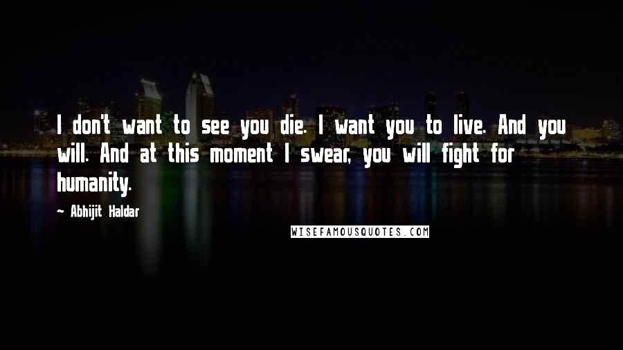 Abhijit Haldar Quotes: I don't want to see you die. I want you to live. And you will. And at this moment I swear, you will fight for humanity.