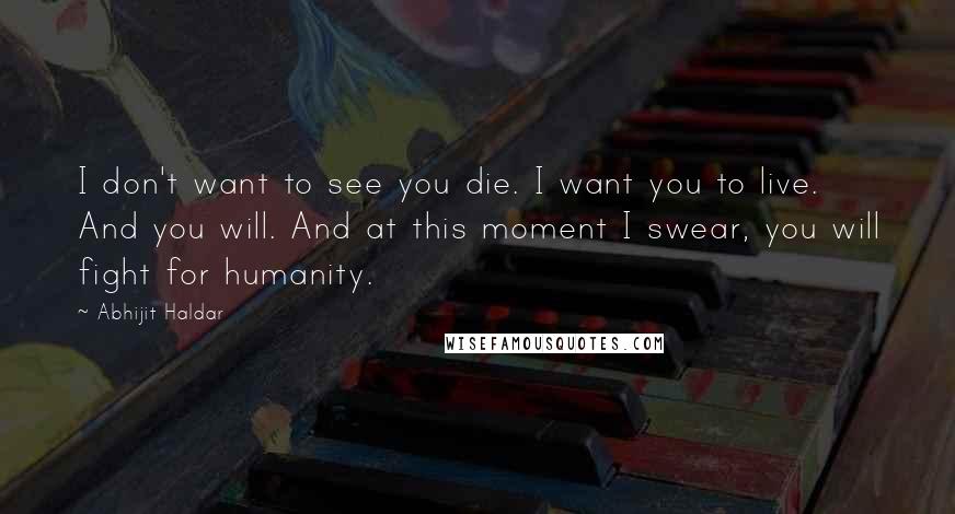 Abhijit Haldar Quotes: I don't want to see you die. I want you to live. And you will. And at this moment I swear, you will fight for humanity.