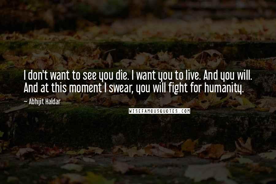 Abhijit Haldar Quotes: I don't want to see you die. I want you to live. And you will. And at this moment I swear, you will fight for humanity.