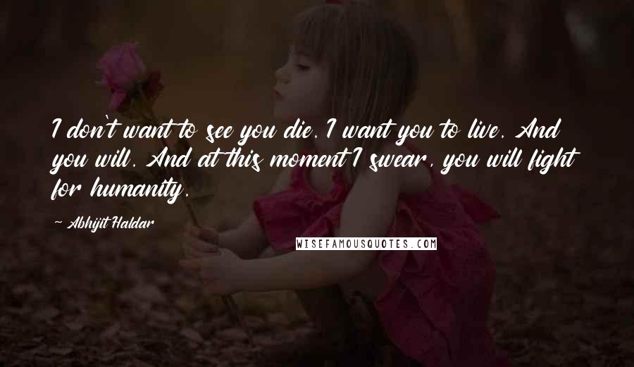 Abhijit Haldar Quotes: I don't want to see you die. I want you to live. And you will. And at this moment I swear, you will fight for humanity.