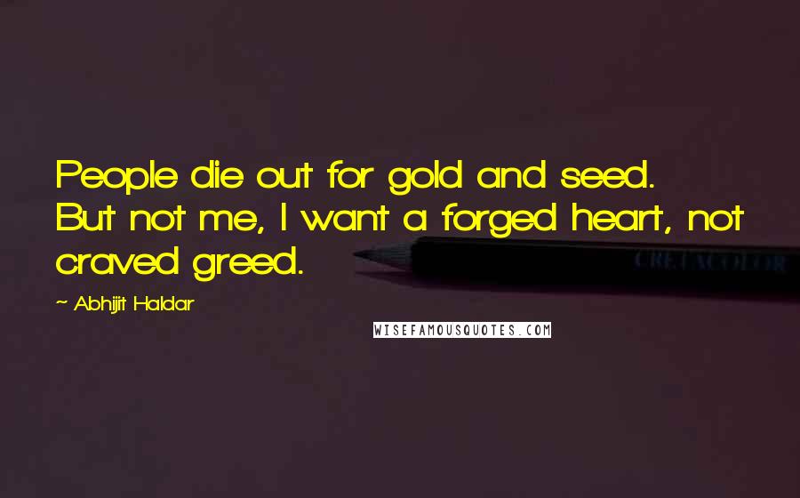 Abhijit Haldar Quotes: People die out for gold and seed. But not me, I want a forged heart, not craved greed.