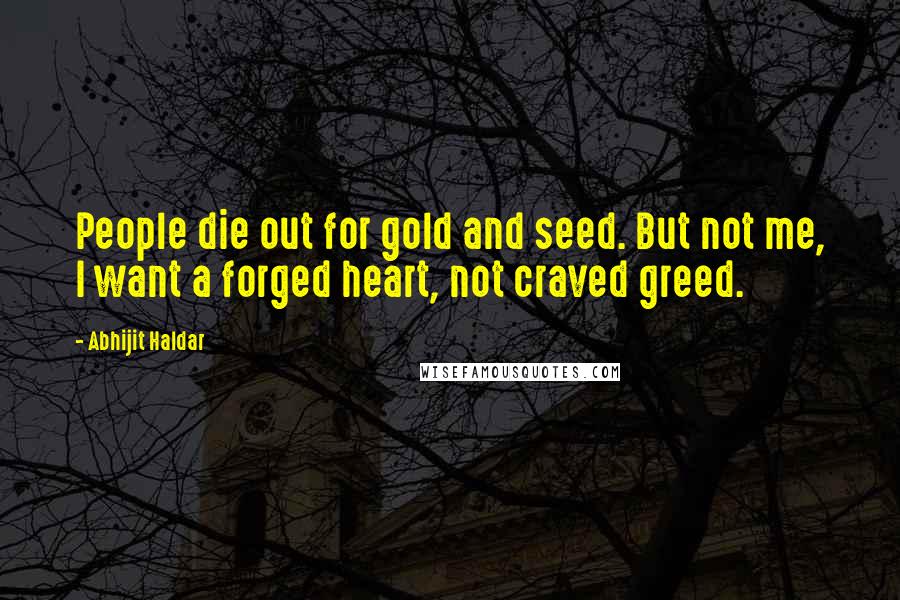 Abhijit Haldar Quotes: People die out for gold and seed. But not me, I want a forged heart, not craved greed.