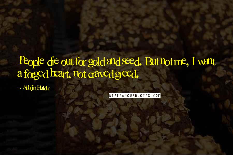 Abhijit Haldar Quotes: People die out for gold and seed. But not me, I want a forged heart, not craved greed.