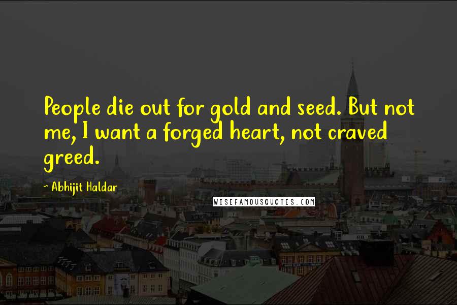 Abhijit Haldar Quotes: People die out for gold and seed. But not me, I want a forged heart, not craved greed.