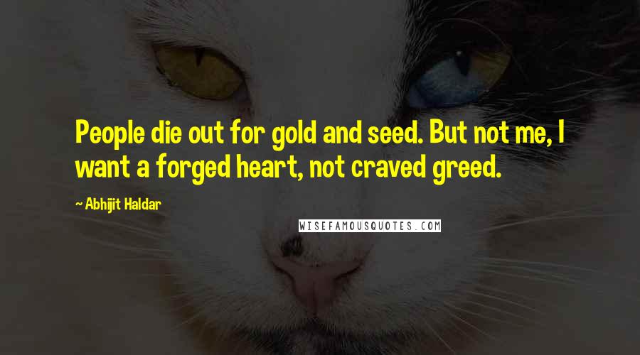 Abhijit Haldar Quotes: People die out for gold and seed. But not me, I want a forged heart, not craved greed.
