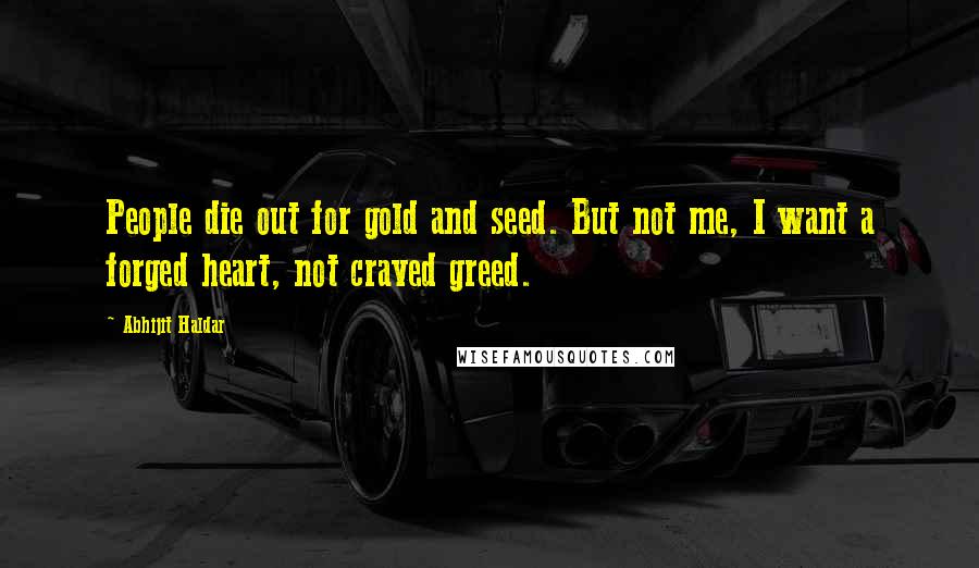 Abhijit Haldar Quotes: People die out for gold and seed. But not me, I want a forged heart, not craved greed.