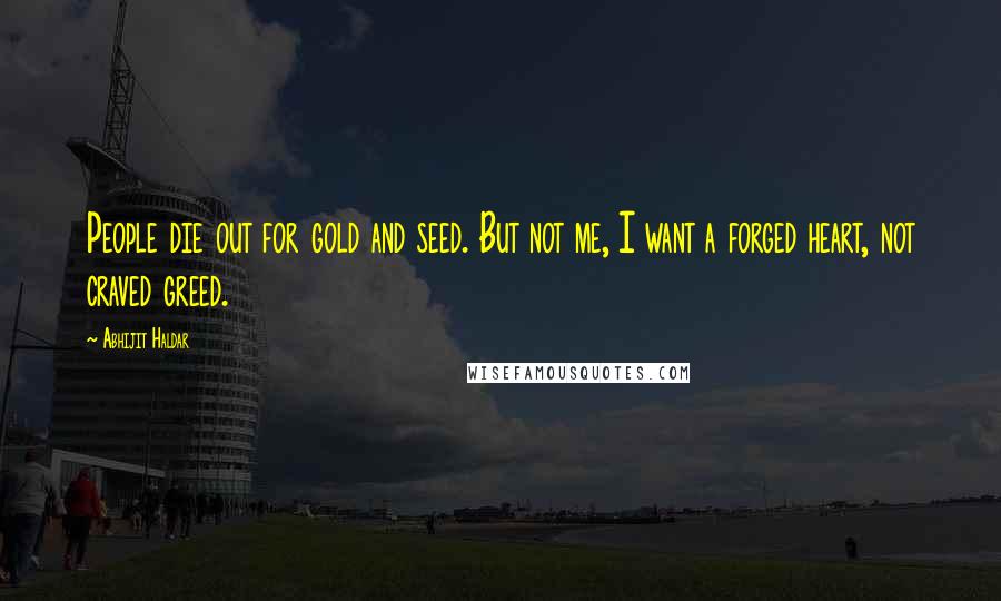 Abhijit Haldar Quotes: People die out for gold and seed. But not me, I want a forged heart, not craved greed.