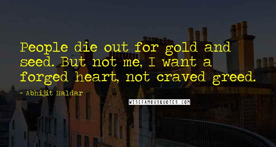 Abhijit Haldar Quotes: People die out for gold and seed. But not me, I want a forged heart, not craved greed.