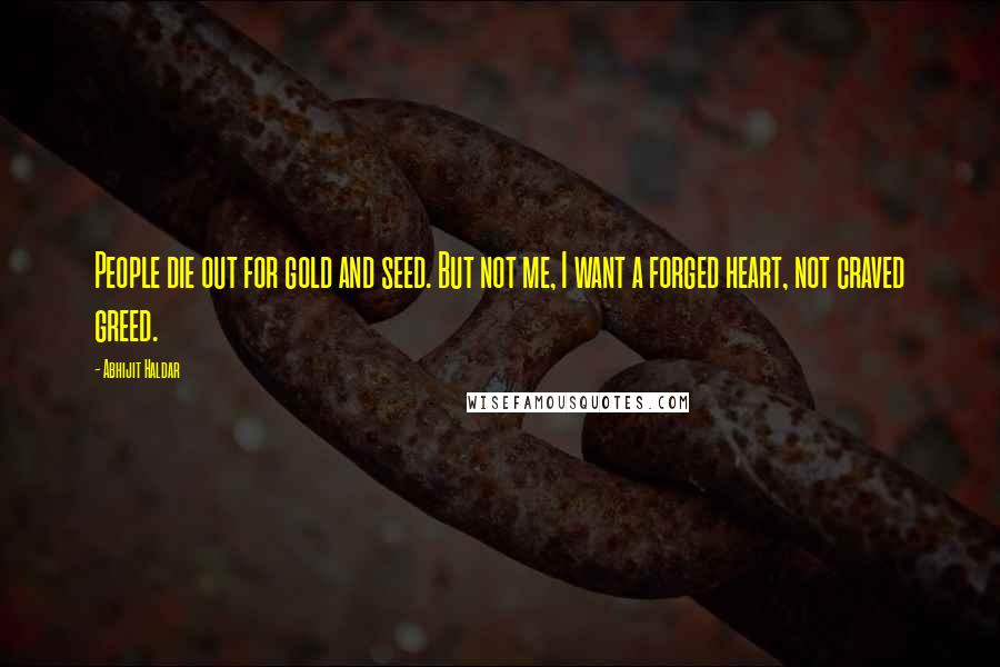 Abhijit Haldar Quotes: People die out for gold and seed. But not me, I want a forged heart, not craved greed.