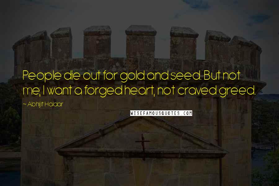 Abhijit Haldar Quotes: People die out for gold and seed. But not me, I want a forged heart, not craved greed.