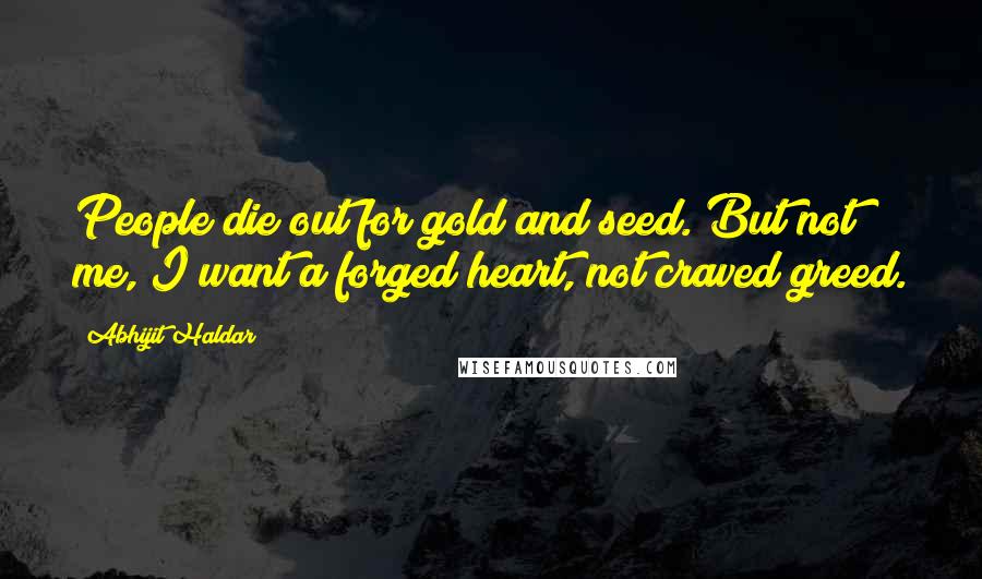 Abhijit Haldar Quotes: People die out for gold and seed. But not me, I want a forged heart, not craved greed.