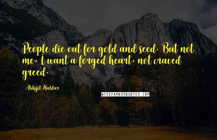 Abhijit Haldar Quotes: People die out for gold and seed. But not me, I want a forged heart, not craved greed.