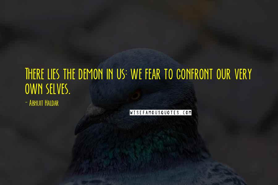 Abhijit Haldar Quotes: There lies the demon in us: we fear to confront our very own selves.