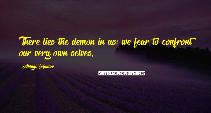 Abhijit Haldar Quotes: There lies the demon in us: we fear to confront our very own selves.