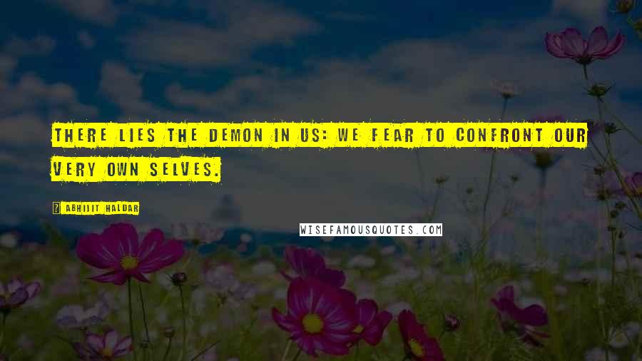 Abhijit Haldar Quotes: There lies the demon in us: we fear to confront our very own selves.