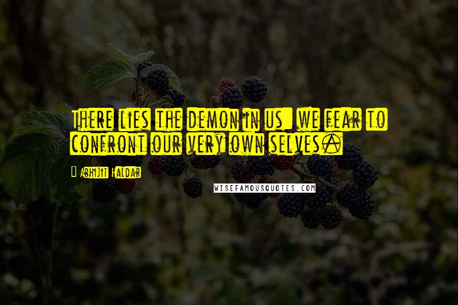 Abhijit Haldar Quotes: There lies the demon in us: we fear to confront our very own selves.