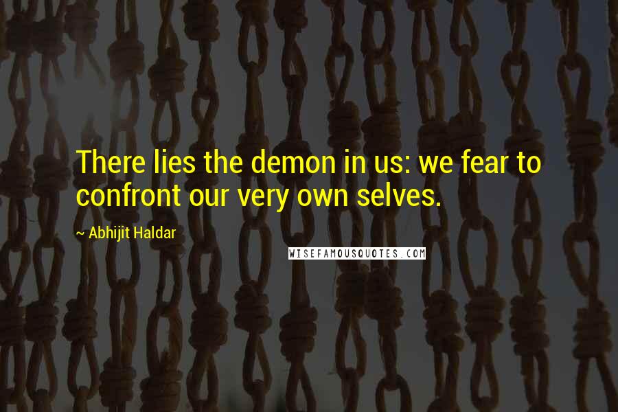Abhijit Haldar Quotes: There lies the demon in us: we fear to confront our very own selves.