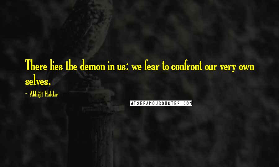 Abhijit Haldar Quotes: There lies the demon in us: we fear to confront our very own selves.