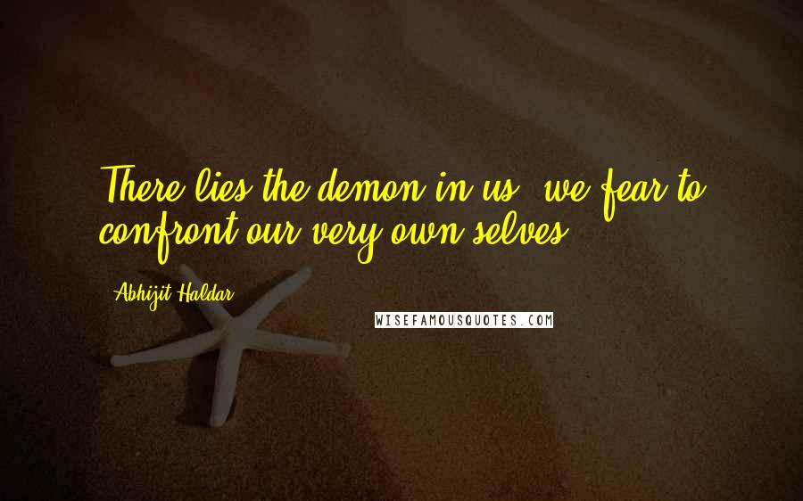 Abhijit Haldar Quotes: There lies the demon in us: we fear to confront our very own selves.
