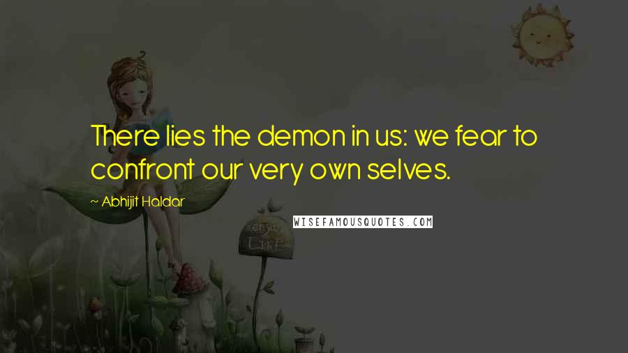 Abhijit Haldar Quotes: There lies the demon in us: we fear to confront our very own selves.
