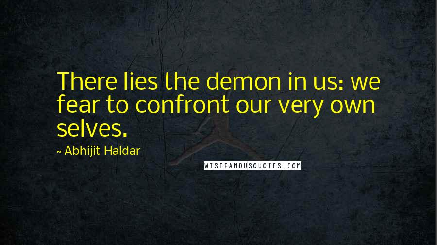 Abhijit Haldar Quotes: There lies the demon in us: we fear to confront our very own selves.