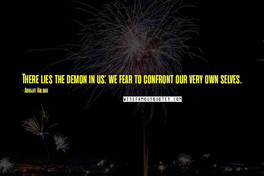 Abhijit Haldar Quotes: There lies the demon in us: we fear to confront our very own selves.