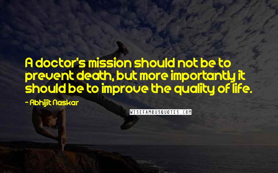 Abhijit Naskar Quotes: A doctor's mission should not be to prevent death, but more importantly it should be to improve the quality of life.