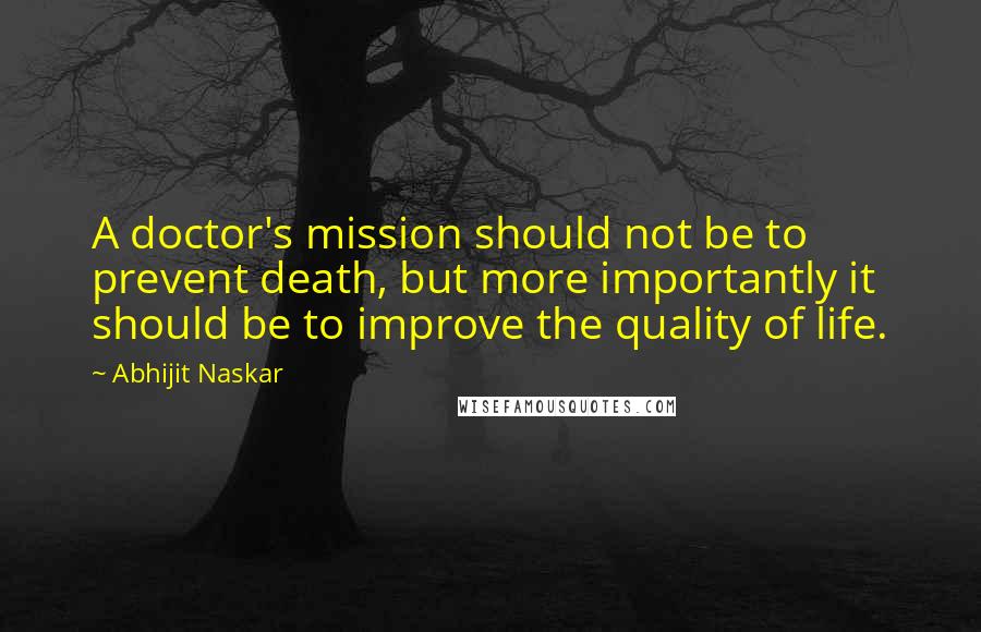 Abhijit Naskar Quotes: A doctor's mission should not be to prevent death, but more importantly it should be to improve the quality of life.