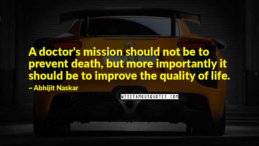 Abhijit Naskar Quotes: A doctor's mission should not be to prevent death, but more importantly it should be to improve the quality of life.