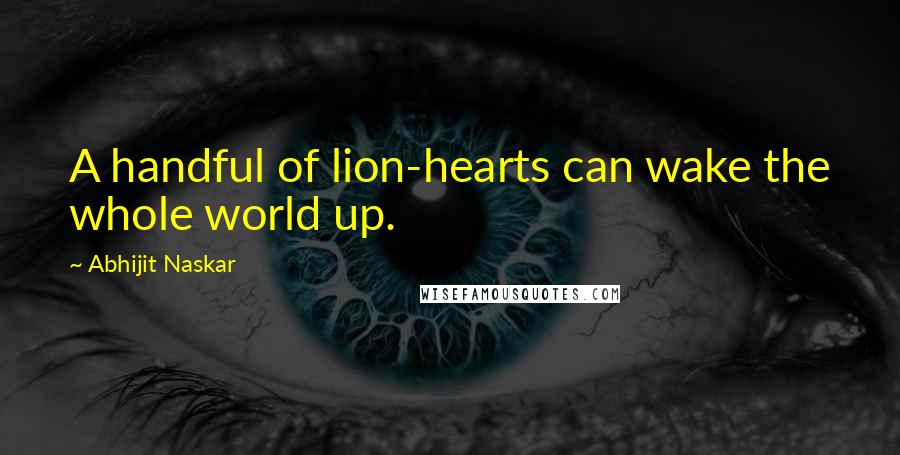 Abhijit Naskar Quotes: A handful of lion-hearts can wake the whole world up.