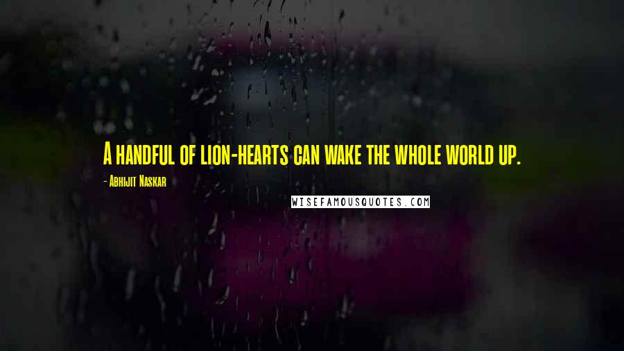 Abhijit Naskar Quotes: A handful of lion-hearts can wake the whole world up.