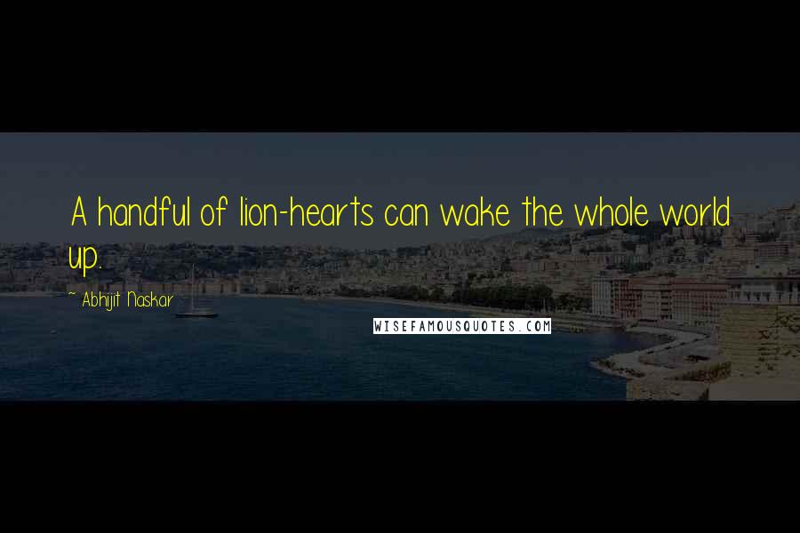 Abhijit Naskar Quotes: A handful of lion-hearts can wake the whole world up.