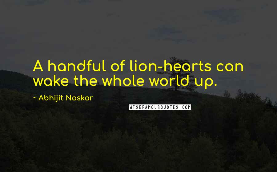 Abhijit Naskar Quotes: A handful of lion-hearts can wake the whole world up.