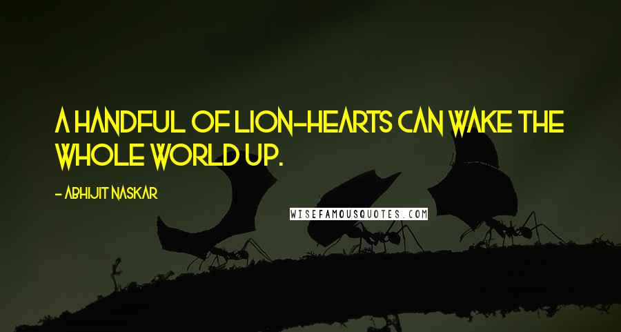 Abhijit Naskar Quotes: A handful of lion-hearts can wake the whole world up.