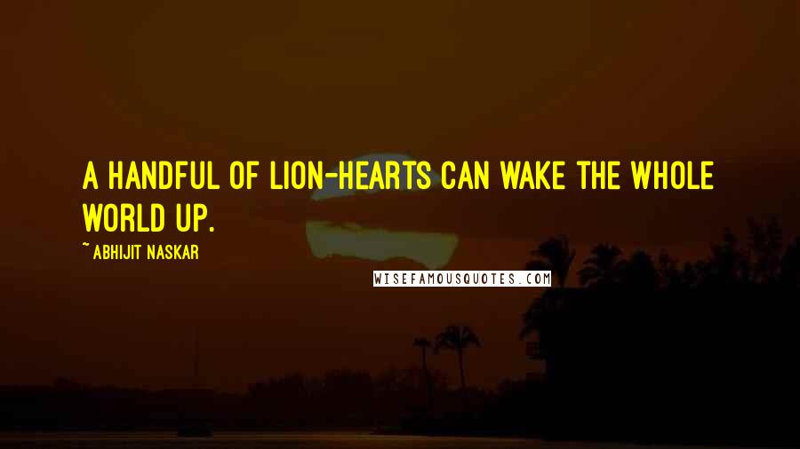 Abhijit Naskar Quotes: A handful of lion-hearts can wake the whole world up.