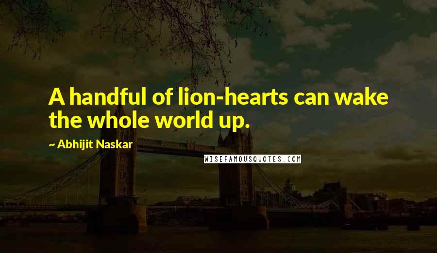 Abhijit Naskar Quotes: A handful of lion-hearts can wake the whole world up.