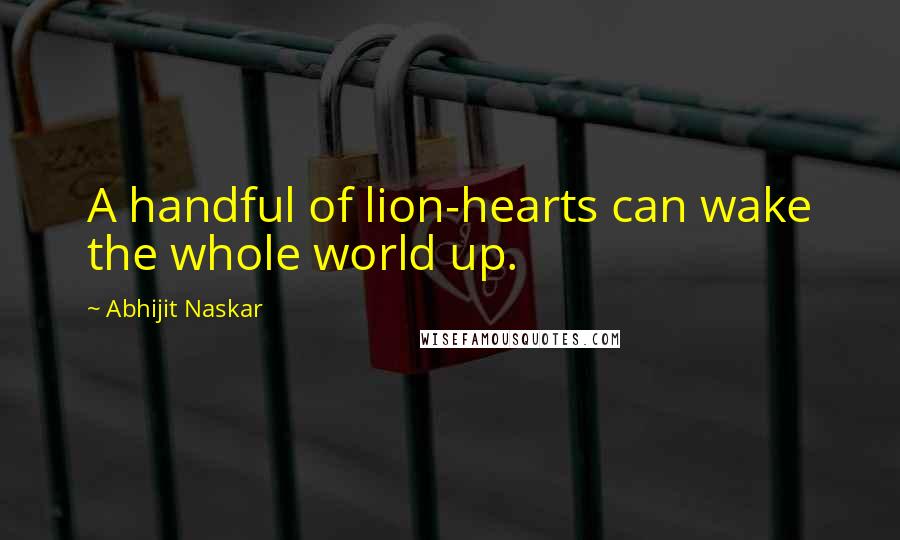 Abhijit Naskar Quotes: A handful of lion-hearts can wake the whole world up.