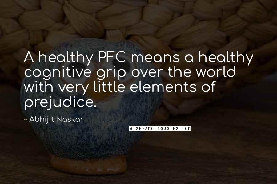 Abhijit Naskar Quotes: A healthy PFC means a healthy cognitive grip over the world with very little elements of prejudice.