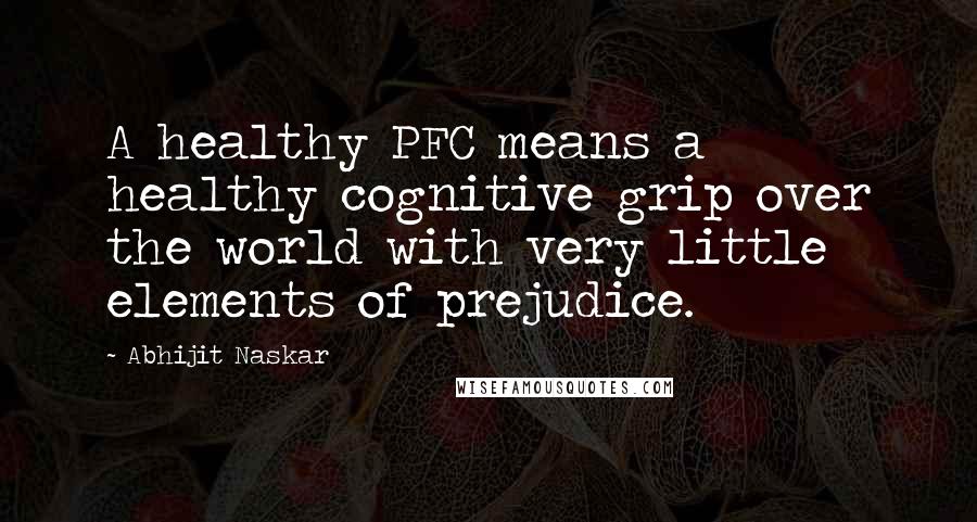 Abhijit Naskar Quotes: A healthy PFC means a healthy cognitive grip over the world with very little elements of prejudice.