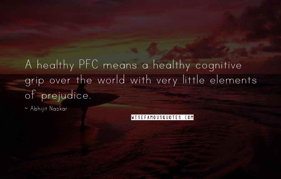 Abhijit Naskar Quotes: A healthy PFC means a healthy cognitive grip over the world with very little elements of prejudice.