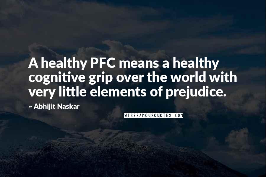 Abhijit Naskar Quotes: A healthy PFC means a healthy cognitive grip over the world with very little elements of prejudice.