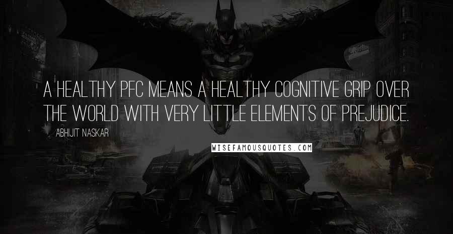 Abhijit Naskar Quotes: A healthy PFC means a healthy cognitive grip over the world with very little elements of prejudice.