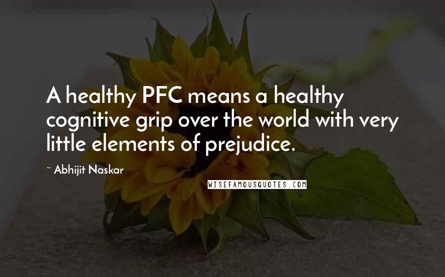 Abhijit Naskar Quotes: A healthy PFC means a healthy cognitive grip over the world with very little elements of prejudice.