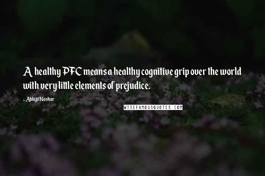 Abhijit Naskar Quotes: A healthy PFC means a healthy cognitive grip over the world with very little elements of prejudice.