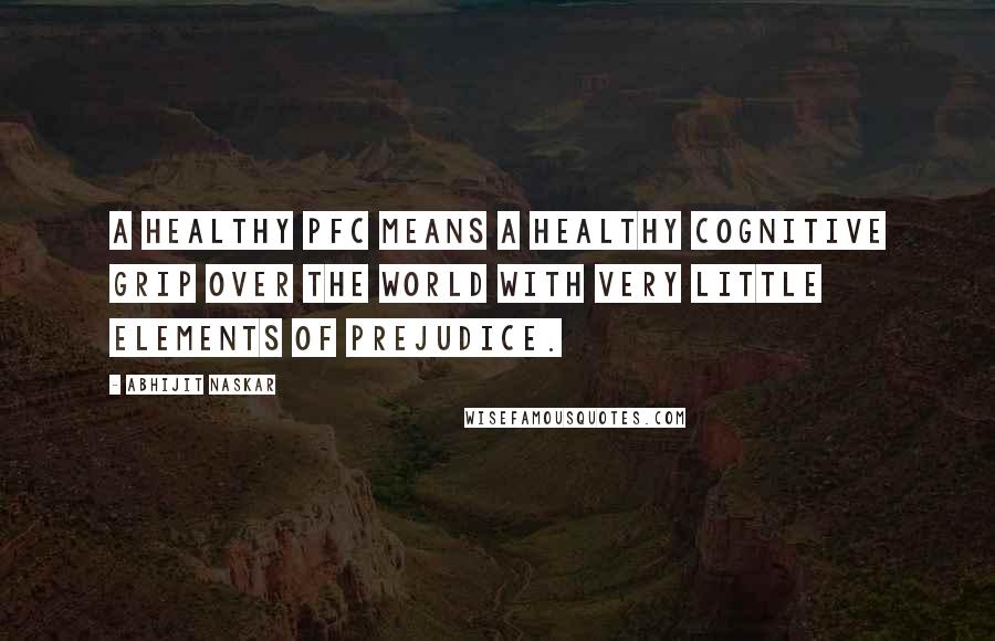 Abhijit Naskar Quotes: A healthy PFC means a healthy cognitive grip over the world with very little elements of prejudice.