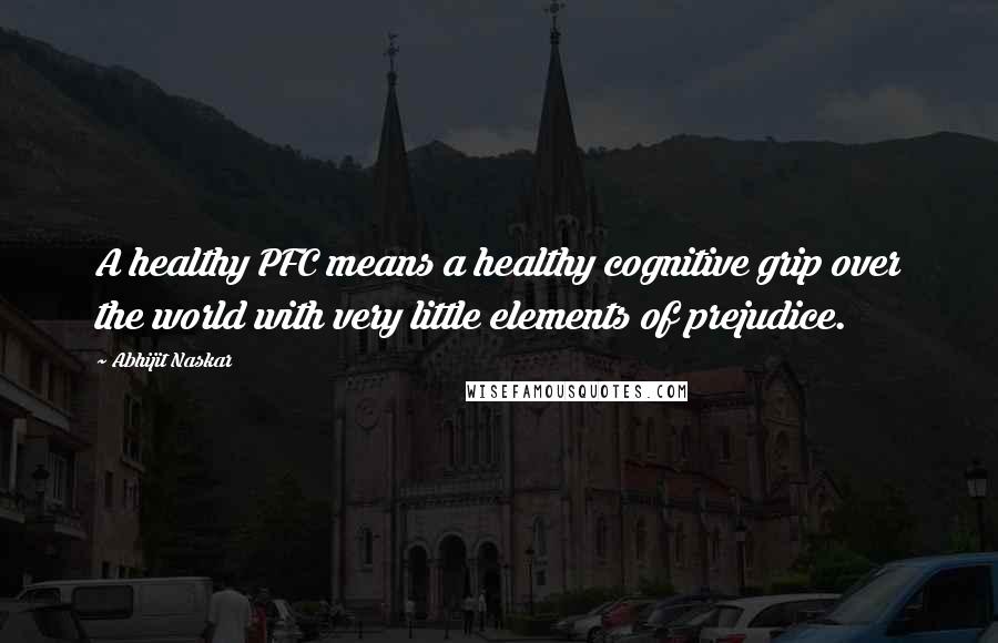 Abhijit Naskar Quotes: A healthy PFC means a healthy cognitive grip over the world with very little elements of prejudice.