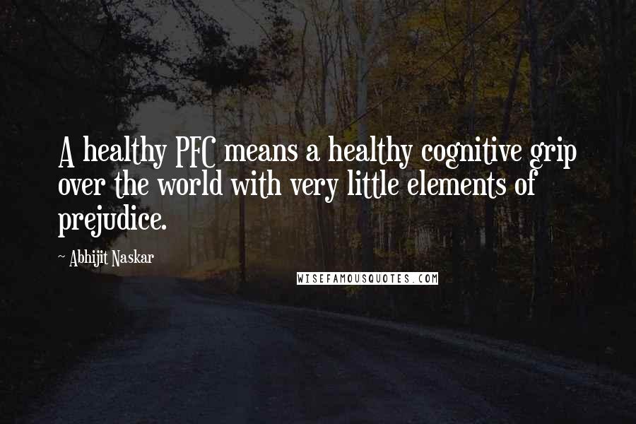 Abhijit Naskar Quotes: A healthy PFC means a healthy cognitive grip over the world with very little elements of prejudice.