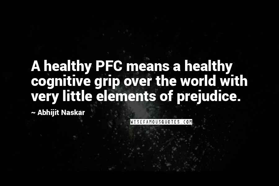 Abhijit Naskar Quotes: A healthy PFC means a healthy cognitive grip over the world with very little elements of prejudice.