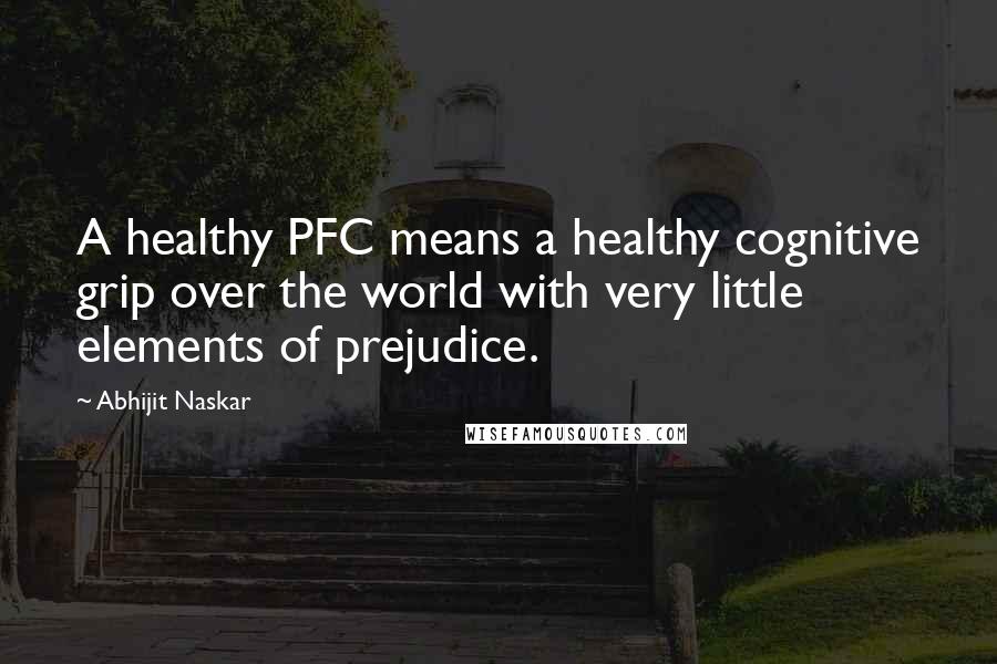 Abhijit Naskar Quotes: A healthy PFC means a healthy cognitive grip over the world with very little elements of prejudice.