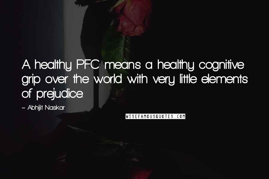 Abhijit Naskar Quotes: A healthy PFC means a healthy cognitive grip over the world with very little elements of prejudice.